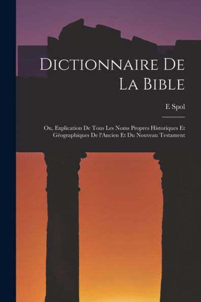 Dictionnaire De La Bible; Ou, Explication De Tous Les Noms Propres Historiques Et Géographiques De L'Ancien Et Du Nouveau Testament (French Edition)