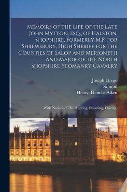 Memoirs Of The Life Of The Late John Mytton, Esq., Of Halston, Shopshire, Formerly M.P. For Shrewsbury, High Sheriff For The Counties Of Salop And ... Notices Of His Hunting, Shooting, Driving,