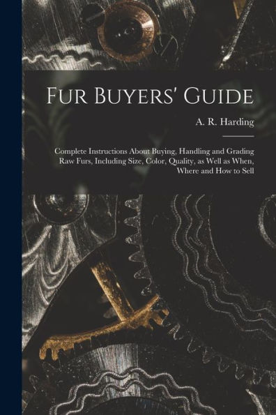 Fur Buyers' Guide; Complete Instructions About Buying, Handling And Grading Raw Furs, Including Size, Color, Quality, As Well As When, Where And How To Sell
