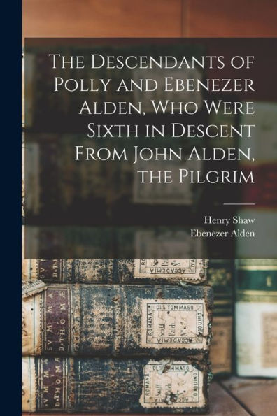 The Descendants Of Polly And Ebenezer Alden, Who Were Sixth In Descent From John Alden, The Pilgrim