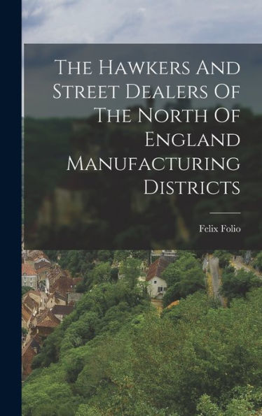 The Hawkers And Street Dealers Of The North Of England Manufacturing Districts