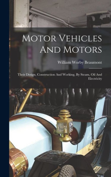 Motor Vehicles And Motors: Their Design, Construction And Working, By Steam, Oil And Electricity