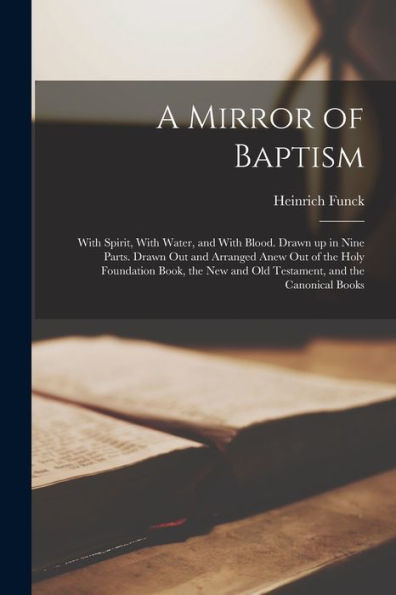 A Mirror Of Baptism: With Spirit, With Water, And With Blood. Drawn Up In Nine Parts. Drawn Out And Arranged Anew Out Of The Holy Foundation Book, The New And Old Testament, And The Canonical Books