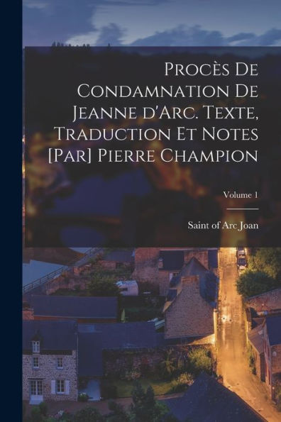Procès De Condamnation De Jeanne D'Arc. Texte, Traduction Et Notes [Par] Pierre Champion; Volume 1 (French Edition)