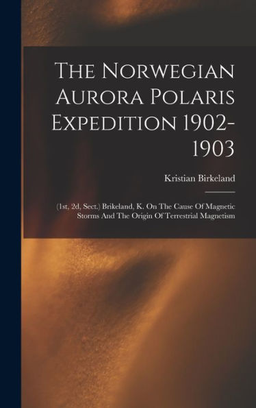 The Norwegian Aurora Polaris Expedition 1902-1903: (1St, 2D, Sect.) Brikeland, K. On The Cause Of Magnetic Storms And The Origin Of Terrestrial Magnetism