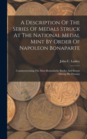 A Description Of The Series Of Medals Struck At The National Medal Mint By Order Of Napoleon Bonaparte: Commemorating The Most Remarkable Battles And Events During His Dynasty