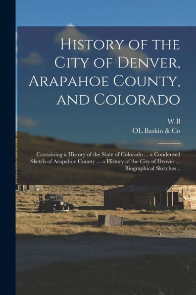 History Of The City Of Denver, Arapahoe County, And Colorado: Containing A History Of The State Of Colorado ... A Condensed Sketch Of Arapahoe County ... City Of Denver ... Biographical Sketches ..