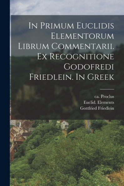 In Primum Euclidis Elementorum Librum Commentarii. Ex Recognitione Godofredi Friedlein. In Greek (Greek Edition)