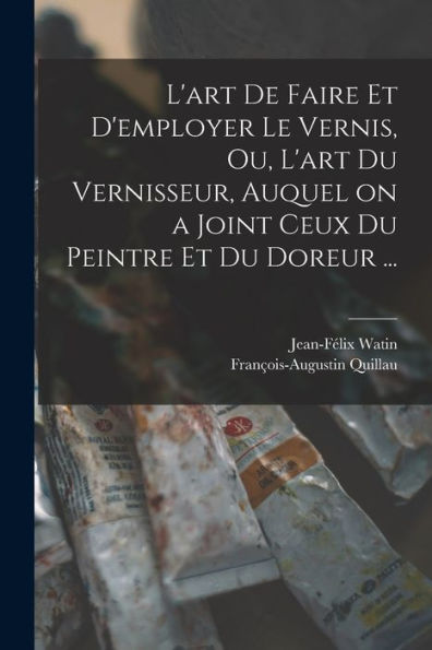 L'Art De Faire Et D'Employer Le Vernis, Ou, L'Art Du Vernisseur, Auquel On A Joint Ceux Du Peintre Et Du Doreur ... (French Edition)