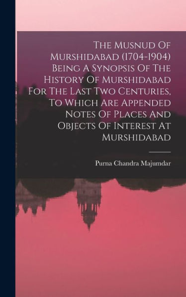 The Musnud Of Murshidabad (1704-1904) Being A Synopsis Of The History Of Murshidabad For The Last Two Centuries, To Which Are Appended Notes Of Places And Objects Of Interest At Murshidabad
