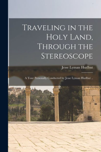 Traveling In The Holy Land, Through The Stereoscope; A Tour Personally Conducted By Jesse Lyman Hurlbut ..