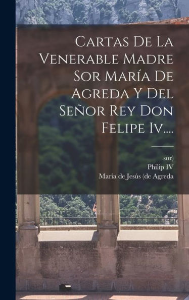Cartas De La Venerable Madre Sor María De Agreda Y Del Señor Rey Don Felipe Iv.... (Spanish Edition)