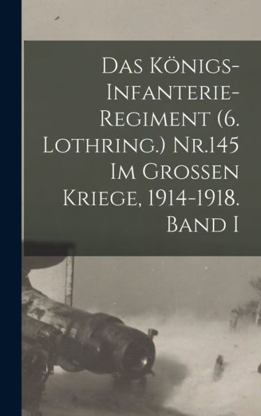 Das Königs-Infanterie-Regiment (6. Lothring.) Nr.145 Im Grossen Kriege, 1914-1918. Band I (German Edition)