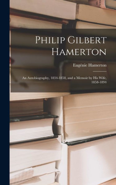 Philip Gilbert Hamerton: An Autobiography, 1834-1858, And A Memoir By His Wife, 1858-1894