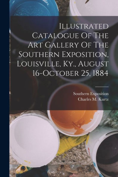 Illustrated Catalogue Of The Art Gallery Of The Southern Exposition, Louisville, Ky., August 16-October 25, 1884
