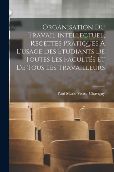 Organisation Du Travail Intellectuel, Recettes Pratiques À L'Usage Des Étudiants De Toutes Les Facultés Et De Tous Les Travailleurs (French Edition)