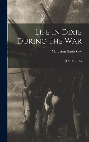 Life In Dixie During The War: 1863,1864,1865