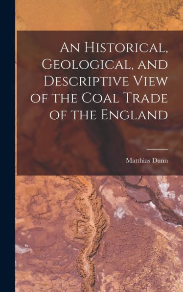 An Historical, Geological, And Descriptive View Of The Coal Trade Of The England