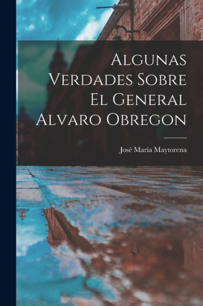 Algunas Verdades Sobre El General Alvaro Obregon (Spanish Edition)