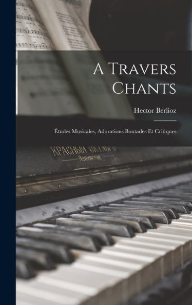 A Travers Chants: Études Musicales, Adorations Boutades Et Critiques (French Edition)
