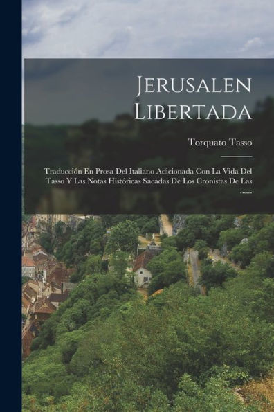 Jerusalen Libertada: Traducción En Prosa Del Italiano Adicionada Con La Vida Del Tasso Y Las Notas Históricas Sacadas De Los Cronistas De Las ...... (Spanish Edition)