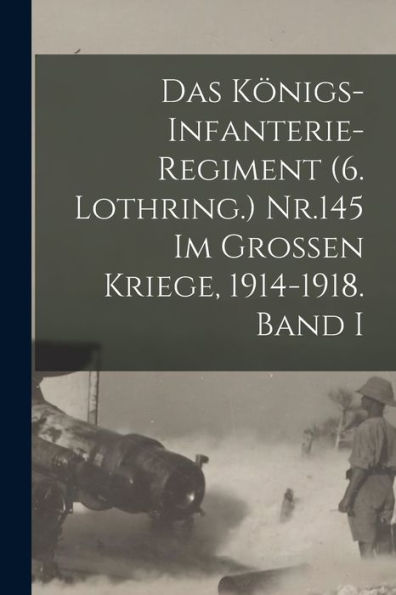Das Königs-Infanterie-Regiment (6. Lothring.) Nr.145 Im Grossen Kriege, 1914-1918. Band I (German Edition)