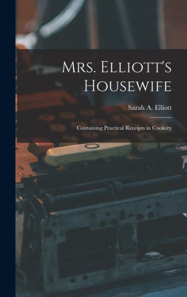 Mrs. Elliott'S Housewife: Containing Practical Receipts In Cookery