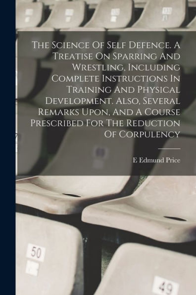 The Science Of Self Defence. A Treatise On Sparring And Wrestling, Including Complete Instructions In Training And Physical Development. Also, Several ... Prescribed For The Reduction Of Corpulency