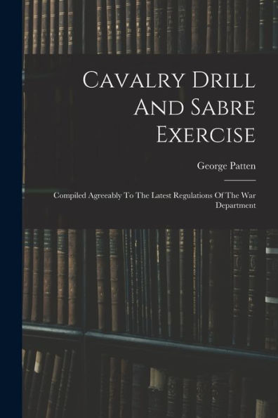 Cavalry Drill And Sabre Exercise: Compiled Agreeably To The Latest Regulations Of The War Department
