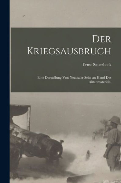 Der Kriegsausbruch: Eine Darstellung Von Neutraler Seite An Hand Des Aktenmaterials. (German Edition)