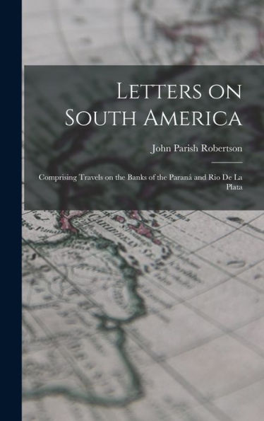 Letters On South America: Comprising Travels On The Banks Of The Paraná And Rio De La Plata