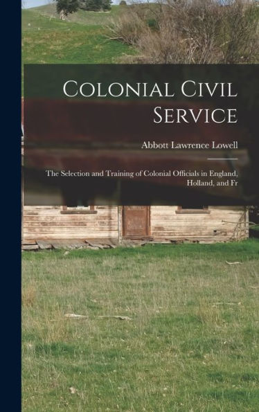 Colonial Civil Service: The Selection And Training Of Colonial Officials In England, Holland, And Fr