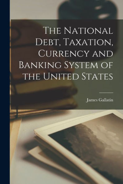 The National Debt, Taxation, Currency And Banking System Of The United States