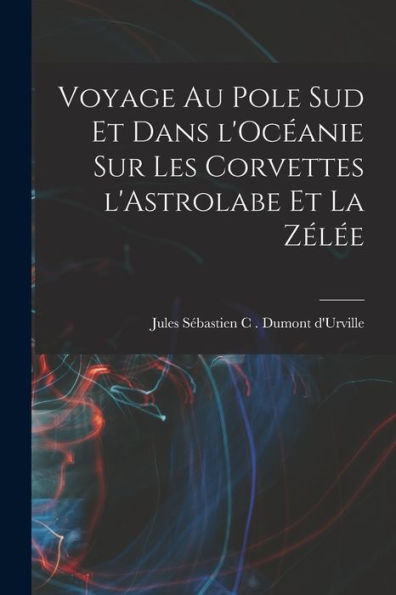 Voyage Au Pole Sud Et Dans L'Océanie Sur Les Corvettes L'Astrolabe Et La Zélée (French Edition)
