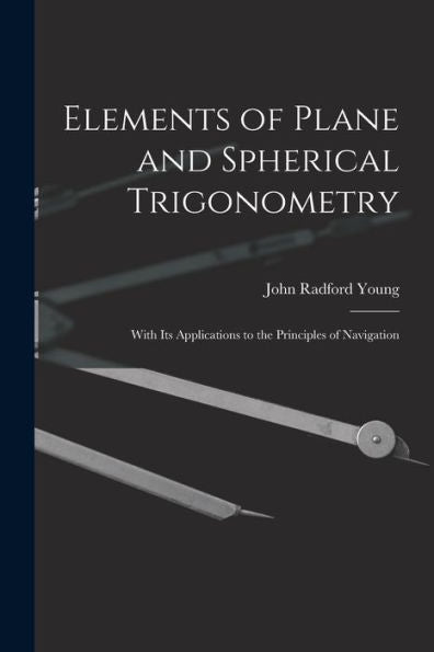 Elements Of Plane And Spherical Trigonometry: With Its Applications To The Principles Of Navigation