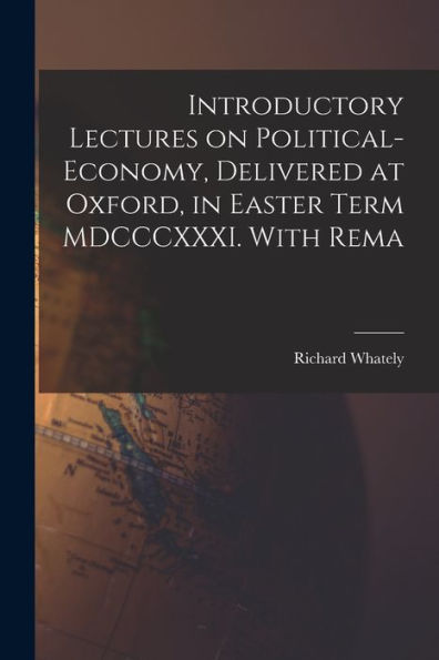Introductory Lectures On Political-Economy, Delivered At Oxford, In Easter Term Mdcccxxxi. With Rema