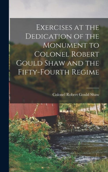 Exercises At The Dedication Of The Monument To Colonel Robert Gould Shaw And The Fifty-Fourth Regime