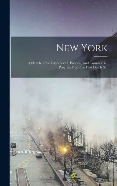 New York; A Sketch Of The City'S Social, Political, And Commercial Progress From The First Dutch Set