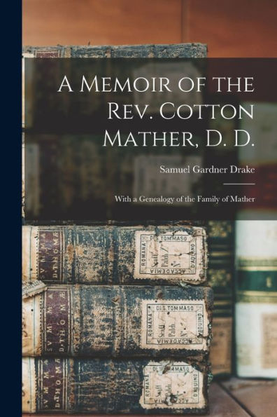 A Memoir Of The Rev. Cotton Mather, D. D.: With A Genealogy Of The Family Of Mather