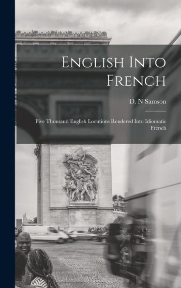 English Into French; Five Thousand English Locutions Rendered Into Idiomatic French