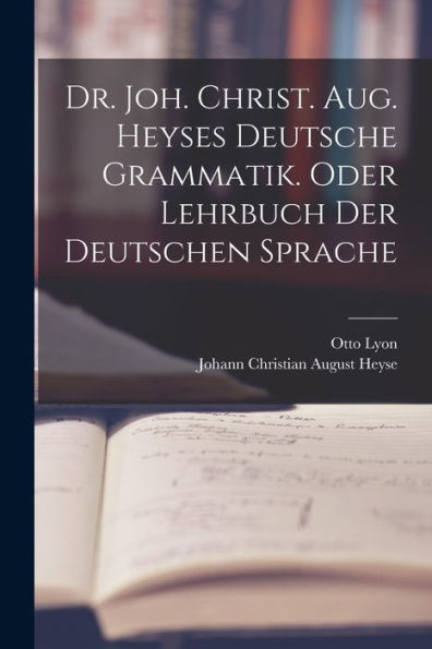 Dr. Joh. Christ. Aug. Heyses Deutsche Grammatik. Oder Lehrbuch Der Deutschen Sprache (German Edition)