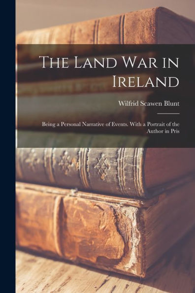 The Land War In Ireland; Being A Personal Narrative Of Events. With A Portrait Of The Author In Pris