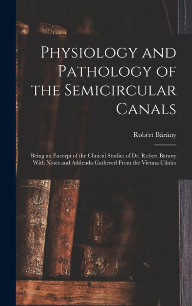 Physiology And Pathology Of The Semicircular Canals: Being An Excerpt Of The Clinical Studies Of Dr. Robert Barany With Notes And Addenda Gathered From The Vienna Clinics