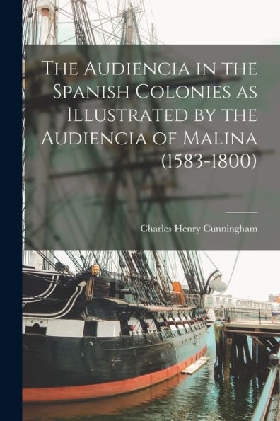 The Audiencia In The Spanish Colonies As Illustrated By The Audiencia Of Malina (1583-1800)
