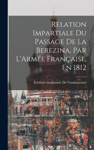 Relation Impartiale Du Passage De La Berezina, Par L'Armée Française, En 1812 (French Edition)