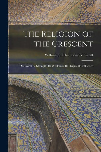 The Religion Of The Crescent: Or, Islâm: Its Strength, Its Weakness, Its Origin, Its Influence
