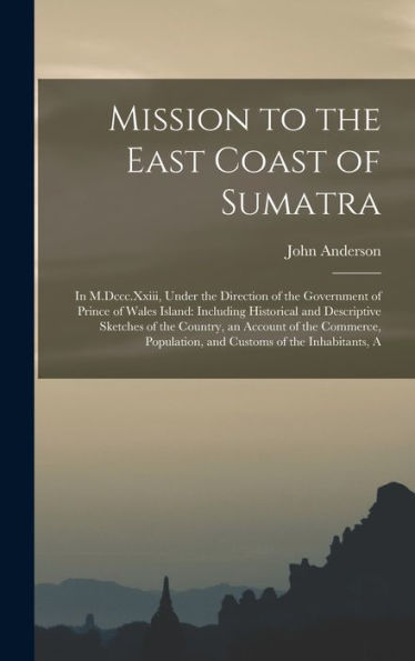 Mission To The East Coast Of Sumatra: In M.Dccc.Xxiii, Under The Direction Of The Government Of Prince Of Wales Island: Including Historical And ... Population, And Customs Of The Inhabitants, A