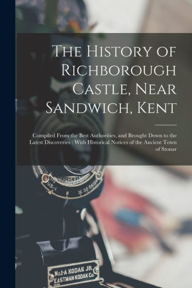The History Of Richborough Castle, Near Sandwich, Kent: Compiled From The Best Authorities, And Brought Down To The Latest Discoveries: With Historical Notices Of The Ancient Town Of Stonar