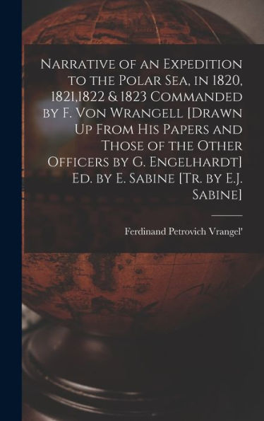 Narrative Of An Expedition To The Polar Sea, In 1820, 1821,1822 & 1823 Commanded By F. Von Wrangell [Drawn Up From His Papers And Those Of The Other ... Ed. By E. Sabine [Tr. By E.J. Sabine]
