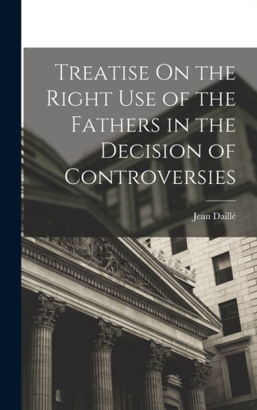 Treatise On The Right Use Of The Fathers In The Decision Of Controversies